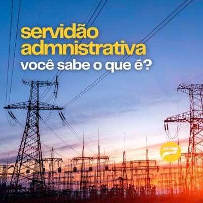Servidão Administrativa de Torres de Energia: Entenda o que é, como funciona e o que pode (ou não) ser feito no terreno